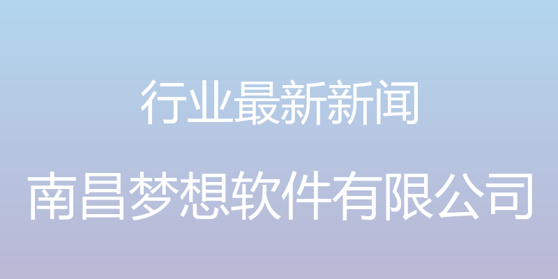 行业最新新闻 - 南昌梦想软件有限公司